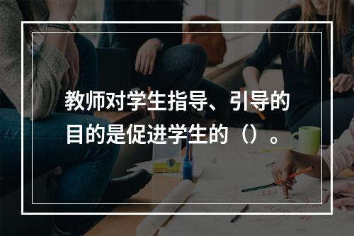 教师对学生指导、引导的目的是促进学生的（）。