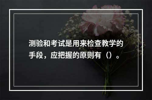 测验和考试是用来检查教学的手段，应把握的原则有（）。