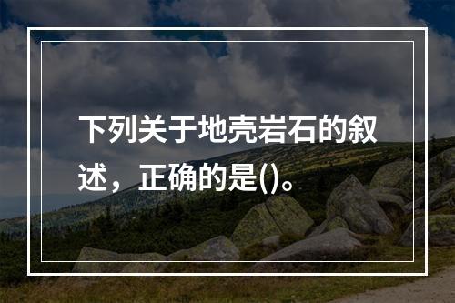 下列关于地壳岩石的叙述，正确的是()。