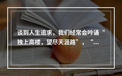 谈到人生追求，我们经常会吟诵“独上高楼，望尽天涯路”，“蜀道