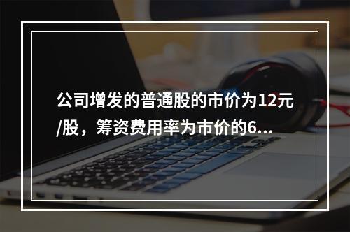 公司增发的普通股的市价为12元/股，筹资费用率为市价的6%，