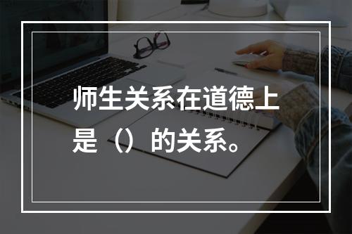 师生关系在道德上是（）的关系。