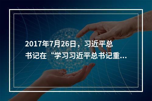 2017年7月26日，习近平总书记在“学习习近平总书记重要讲