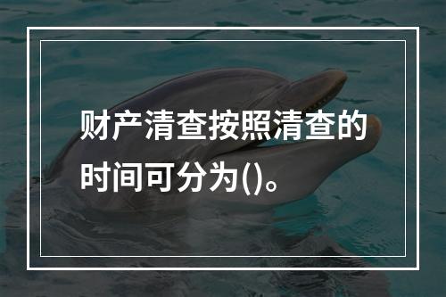 财产清查按照清查的时间可分为()。