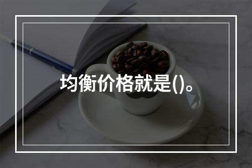 均衡价格就是()。