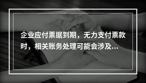 企业应付票据到期，无力支付票款时，相关账务处理可能会涉及到的