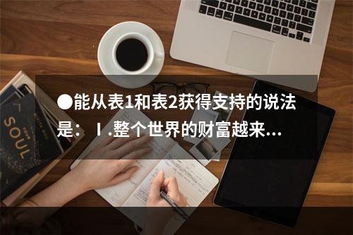 ●能从表1和表2获得支持的说法是：Ⅰ.整个世界的财富越来越集