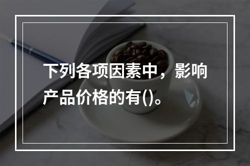 下列各项因素中，影响产品价格的有()。