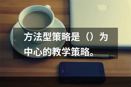 方法型策略是（）为中心的教学策略。