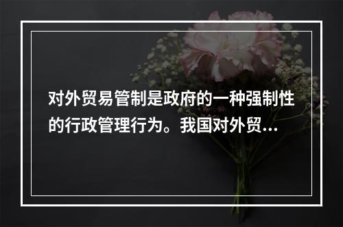 对外贸易管制是政府的一种强制性的行政管理行为。我国对外贸易管