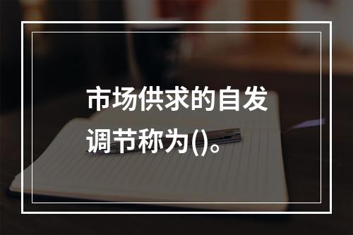 市场供求的自发调节称为()。