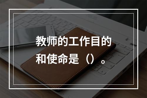 教师的工作目的和使命是（）。