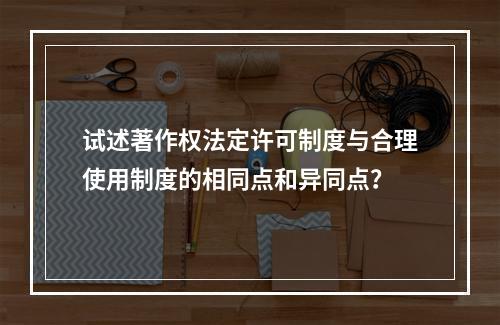 试述著作权法定许可制度与合理使用制度的相同点和异同点？