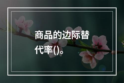 商品的边际替代率()。