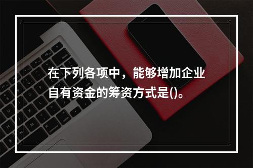 在下列各项中，能够增加企业自有资金的筹资方式是()。