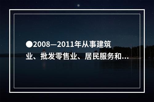 ●2008—2011年从事建筑业、批发零售业、居民服务和其他