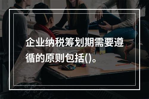 企业纳税筹划期需要遵循的原则包括()。