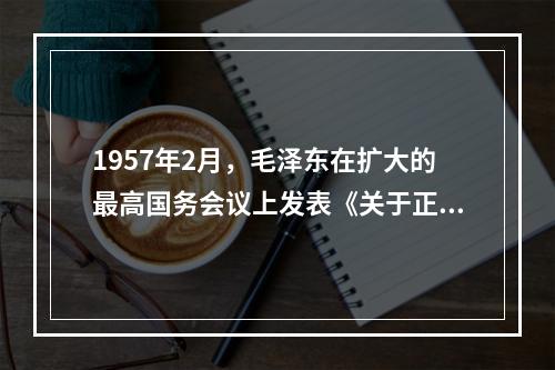 1957年2月，毛泽东在扩大的最高国务会议上发表《关于正确处