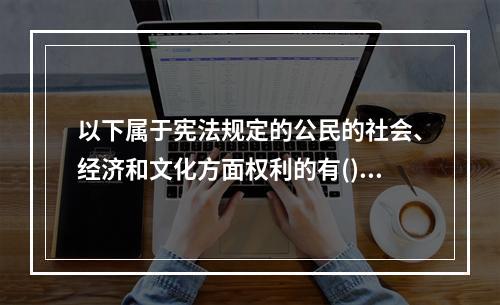 以下属于宪法规定的公民的社会、经济和文化方面权利的有()。