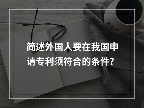 简述外国人要在我国申请专利须符合的条件？