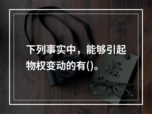 下列事实中，能够引起物权变动的有()。