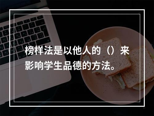 榜样法是以他人的（）来影响学生品德的方法。