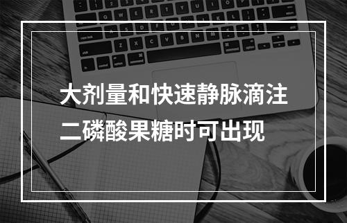 大剂量和快速静脉滴注二磷酸果糖时可出现