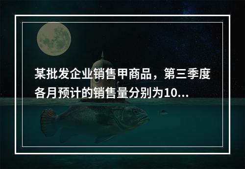 某批发企业销售甲商品，第三季度各月预计的销售量分别为1000