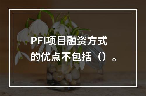 PFI项目融资方式的优点不包括（）。