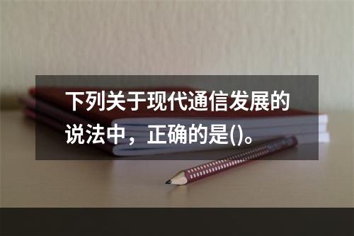 下列关于现代通信发展的说法中，正确的是()。