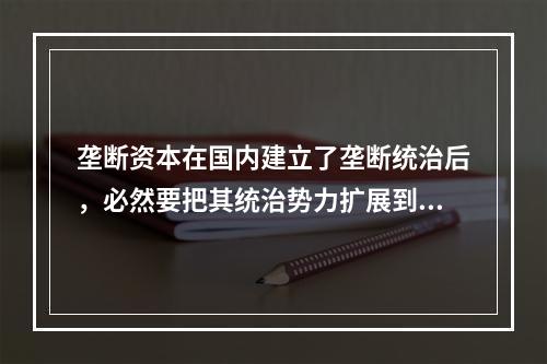 垄断资本在国内建立了垄断统治后，必然要把其统治势力扩展到国外