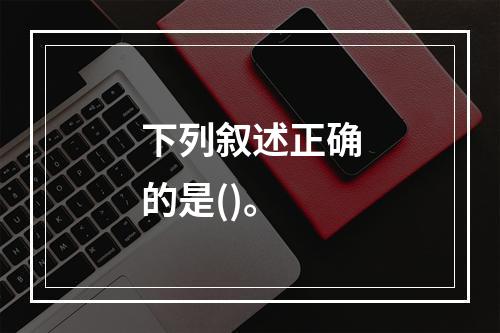 下列叙述正确的是()。