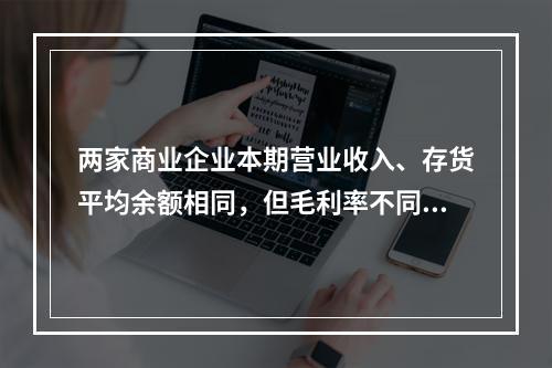 两家商业企业本期营业收入、存货平均余额相同，但毛利率不同，则