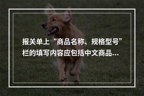 报关单上“商品名称、规格型号”栏的填写内容应包括中文商品名称