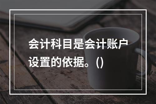 会计科目是会计账户设置的依据。()