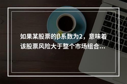 如果某股票的β系数为2，意味着该股票风险大于整个市场组合的平