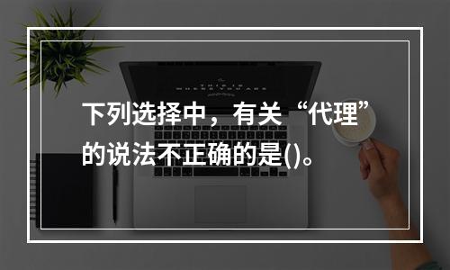 下列选择中，有关“代理”的说法不正确的是()。