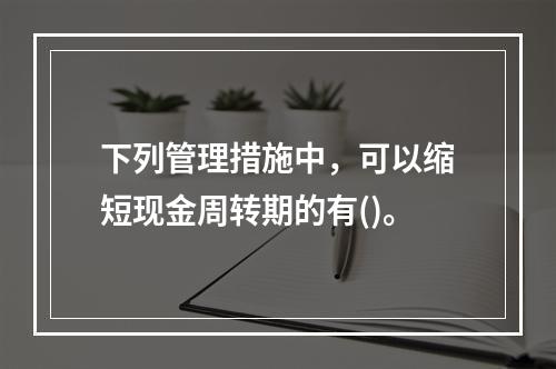 下列管理措施中，可以缩短现金周转期的有()。