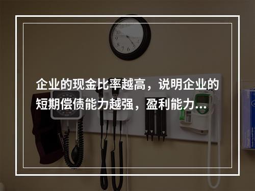 企业的现金比率越高，说明企业的短期偿债能力越强，盈利能力越好