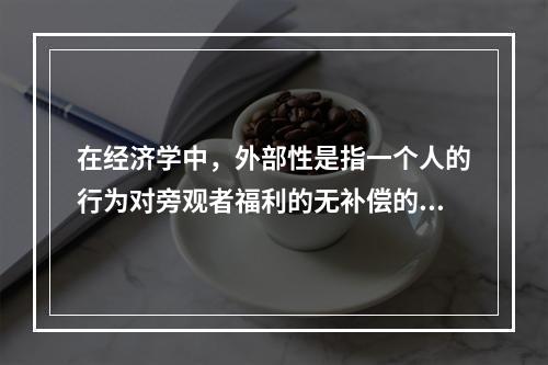 在经济学中，外部性是指一个人的行为对旁观者福利的无补偿的影响