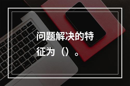 问题解决的特征为（）。