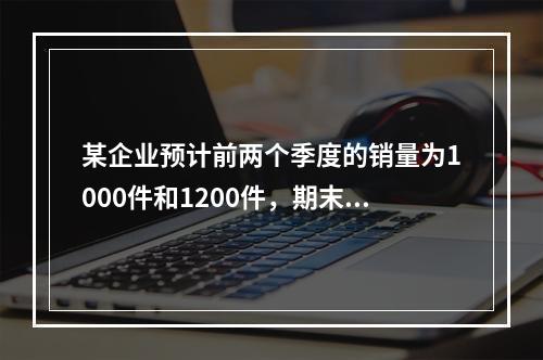 某企业预计前两个季度的销量为1000件和1200件，期末产成