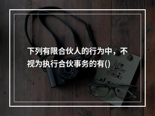 下列有限合伙人的行为中，不视为执行合伙事务的有()