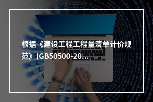 根据《建设工程工程量清单计价规范》(GB50500-2013