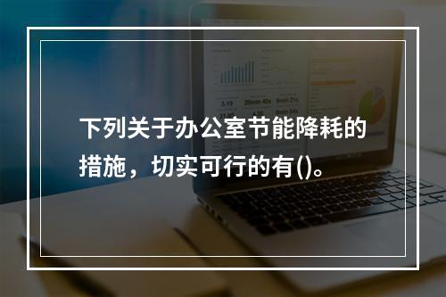 下列关于办公室节能降耗的措施，切实可行的有()。