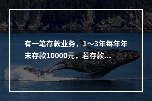 有一笔存款业务，1～3年每年年末存款10000元，若存款年利