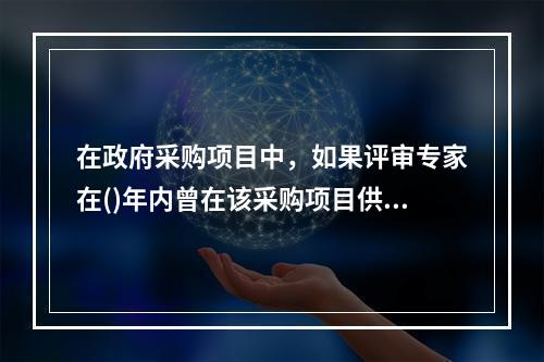 在政府采购项目中，如果评审专家在()年内曾在该采购项目供应商