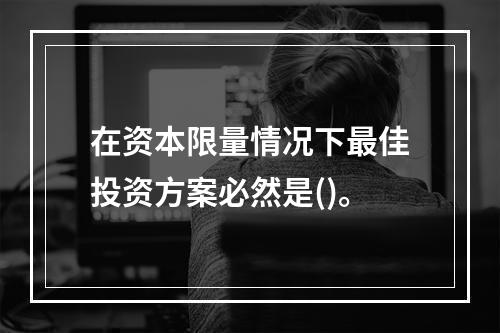 在资本限量情况下最佳投资方案必然是()。