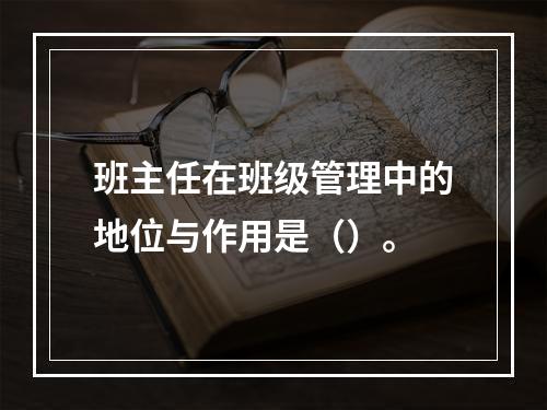 班主任在班级管理中的地位与作用是（）。