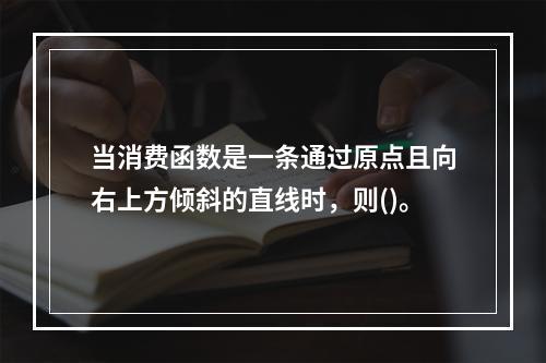 当消费函数是一条通过原点且向右上方倾斜的直线时，则()。